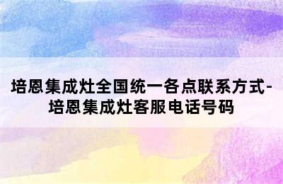 培恩集成灶全国统一各点联系方式-培恩集成灶客服电话号码