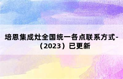 培恩集成灶全国统一各点联系方式-（2023）已更新