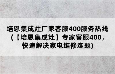 培恩集成灶厂家客服400服务热线(【培恩集成灶】专家客服400，快速解决家电维修难题)