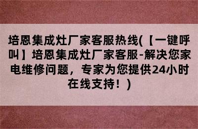 培恩集成灶厂家客服热线(【一键呼叫】培恩集成灶厂家客服-解决您家电维修问题，专家为您提供24小时在线支持！)