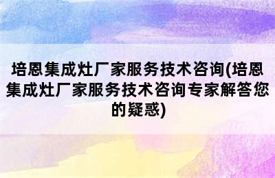 培恩集成灶厂家服务技术咨询(培恩集成灶厂家服务技术咨询专家解答您的疑惑)