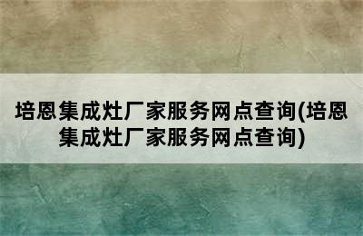 培恩集成灶厂家服务网点查询(培恩集成灶厂家服务网点查询)