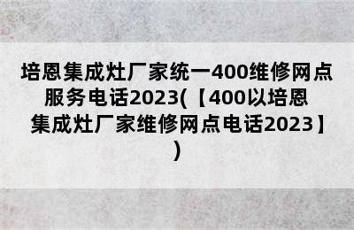 培恩集成灶厂家统一400维修网点服务电话2023(【400以培恩集成灶厂家维修网点电话2023】)