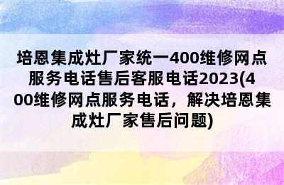 培恩集成灶厂家统一400维修网点服务电话售后客服电话2023(400维修网点服务电话，解决培恩集成灶厂家售后问题)