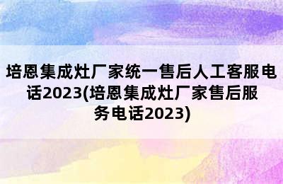 培恩集成灶厂家统一售后人工客服电话2023(培恩集成灶厂家售后服务电话2023)