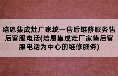 培恩集成灶厂家统一售后维修服务售后客服电话(培恩集成灶厂家售后客服电话为中心的维修服务)