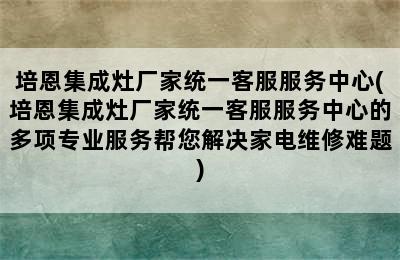 培恩集成灶厂家统一客服服务中心(培恩集成灶厂家统一客服服务中心的多项专业服务帮您解决家电维修难题)