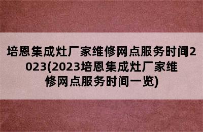 培恩集成灶厂家维修网点服务时间2023(2023培恩集成灶厂家维修网点服务时间一览)