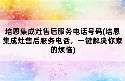 培恩集成灶售后服务电话号码(培恩集成灶售后服务电话，一键解决你家的烦恼)