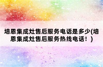 培恩集成灶售后服务电话是多少(培恩集成灶售后服务热线电话！)