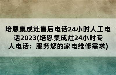 培恩集成灶售后电话24小时人工电话2023(培恩集成灶24小时专人电话：服务您的家电维修需求)