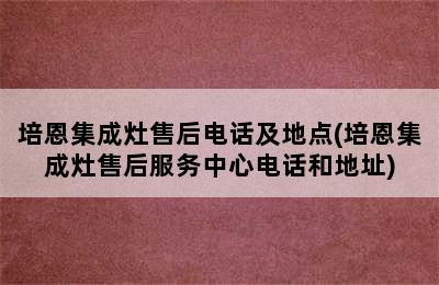 培恩集成灶售后电话及地点(培恩集成灶售后服务中心电话和地址)