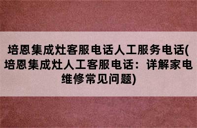 培恩集成灶客服电话人工服务电话(培恩集成灶人工客服电话：详解家电维修常见问题)