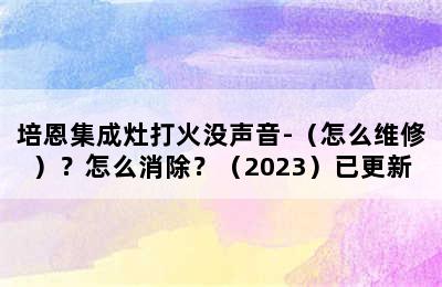 培恩集成灶打火没声音-（怎么维修）？怎么消除？（2023）已更新