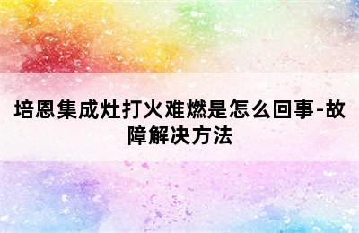 培恩集成灶打火难燃是怎么回事-故障解决方法