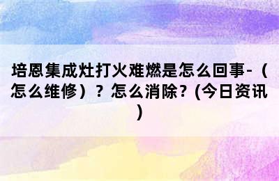 培恩集成灶打火难燃是怎么回事-（怎么维修）？怎么消除？(今日资讯)