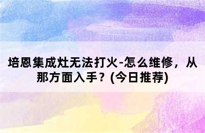 培恩集成灶无法打火-怎么维修，从那方面入手？(今日推荐)