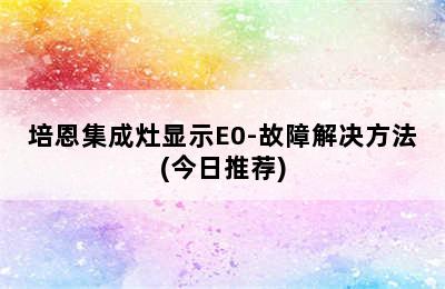 培恩集成灶显示E0-故障解决方法(今日推荐)