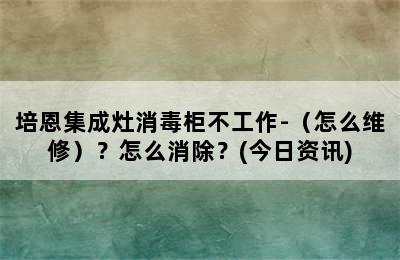 培恩集成灶消毒柜不工作-（怎么维修）？怎么消除？(今日资讯)