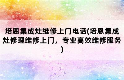 培恩集成灶维修上门电话(培恩集成灶修理维修上门，专业高效维修服务)