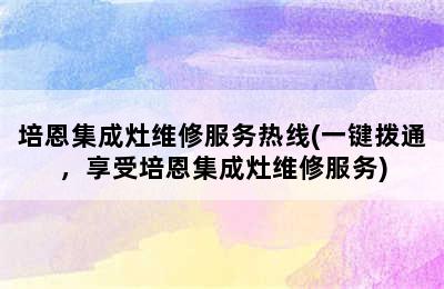 培恩集成灶维修服务热线(一键拨通，享受培恩集成灶维修服务)