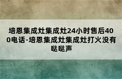 培恩集成灶集成灶24小时售后400电话-培恩集成灶集成灶打火没有哒哒声