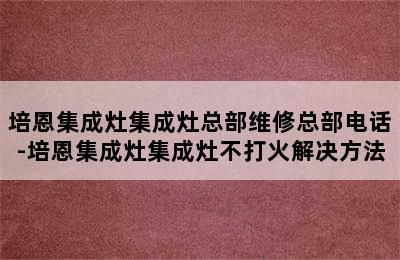 培恩集成灶集成灶总部维修总部电话-培恩集成灶集成灶不打火解决方法