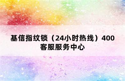 基信指纹锁（24小时热线）400客服服务中心