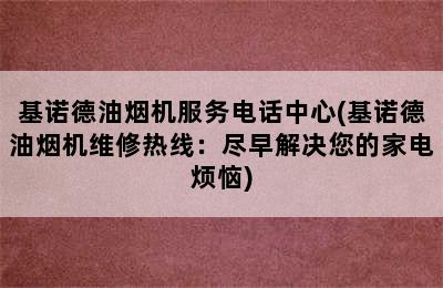 基诺德油烟机服务电话中心(基诺德油烟机维修热线：尽早解决您的家电烦恼)