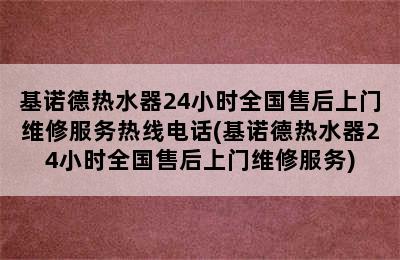 基诺德热水器24小时全国售后上门维修服务热线电话(基诺德热水器24小时全国售后上门维修服务)