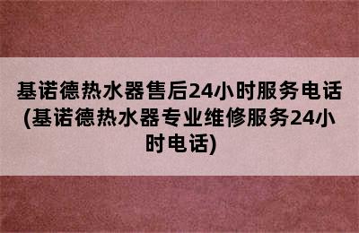 基诺德热水器售后24小时服务电话(基诺德热水器专业维修服务24小时电话)