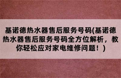 基诺德热水器售后服务号码(基诺德热水器售后服务号码全方位解析，教你轻松应对家电维修问题！)