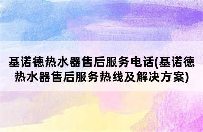 基诺德热水器售后服务电话(基诺德热水器售后服务热线及解决方案)