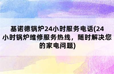 基诺德锅炉24小时服务电话(24小时锅炉维修服务热线，随时解决您的家电问题)