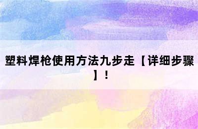 塑料焊枪使用方法九步走【详细步骤】！