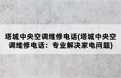 塔城中央空调维修电话(塔城中央空调维修电话：专业解决家电问题)