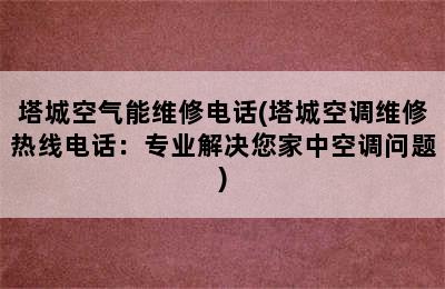 塔城空气能维修电话(塔城空调维修热线电话：专业解决您家中空调问题)