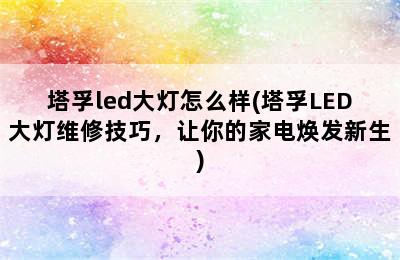 塔孚led大灯怎么样(塔孚LED大灯维修技巧，让你的家电焕发新生)