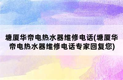 塘厦华帝电热水器维修电话(塘厦华帝电热水器维修电话专家回复您)