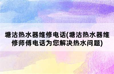 塘沽热水器维修电话(塘沽热水器维修师傅电话为您解决热水问题)