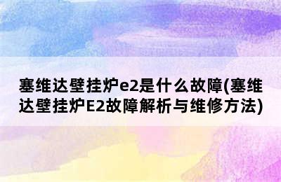 塞维达壁挂炉e2是什么故障(塞维达壁挂炉E2故障解析与维修方法)