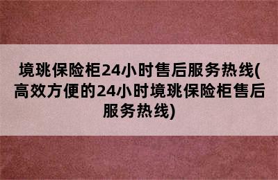 境珧保险柜24小时售后服务热线(高效方便的24小时境珧保险柜售后服务热线)