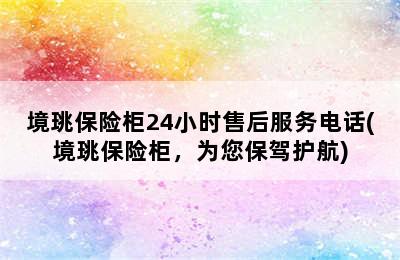 境珧保险柜24小时售后服务电话(境珧保险柜，为您保驾护航)