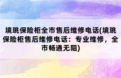 境珧保险柜全市售后维修电话(境珧保险柜售后维修电话：专业维修，全市畅通无阻)