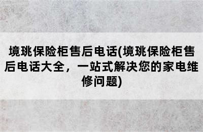 境珧保险柜售后电话(境珧保险柜售后电话大全，一站式解决您的家电维修问题)