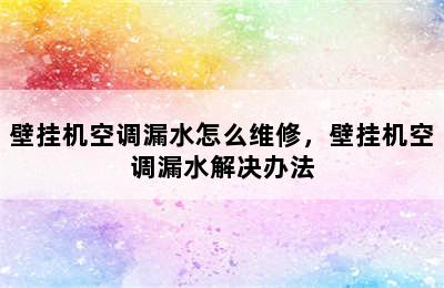 壁挂机空调漏水怎么维修，壁挂机空调漏水解决办法