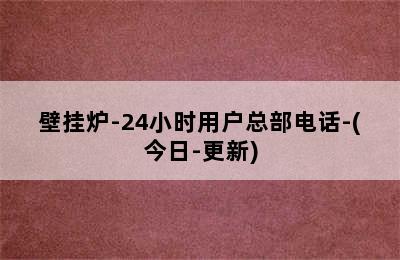 壁挂炉-24小时用户总部电话-(今日-更新)