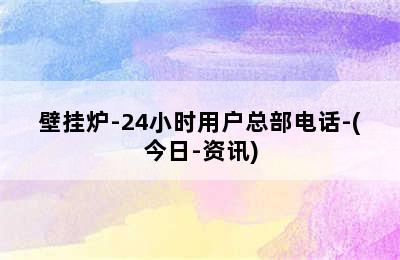 壁挂炉-24小时用户总部电话-(今日-资讯)