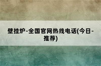 壁挂炉-全国官网热线电话(今日-推荐)