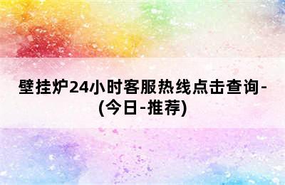 壁挂炉24小时客服热线点击查询-(今日-推荐)